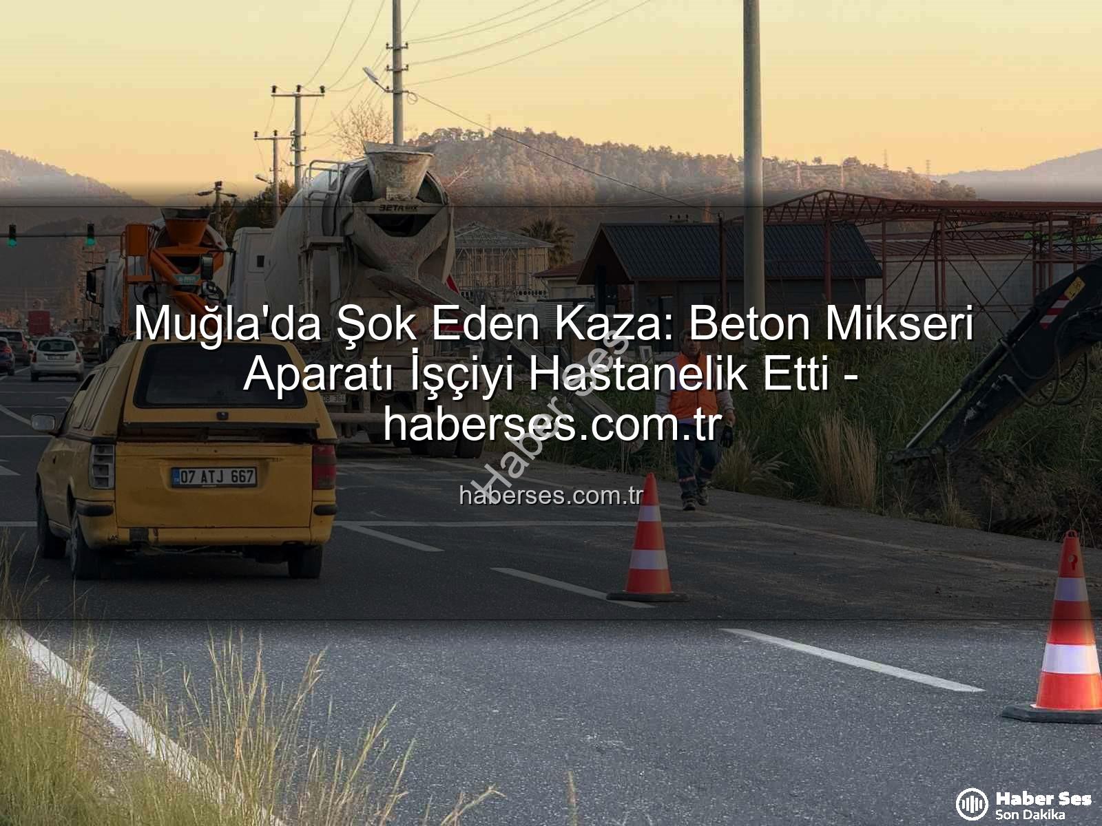 beton mikseri kazası - Muğla'da Şok Eden Kaza: Beton Mikseri Aparatı İşçiyi Hastanelik Etti - haberses.com.tr