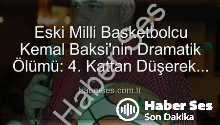 Eski Milli Basketbolcu Kemal Baksi’nin Dramatik Ölümü: 4. Kattan Düşerek Hayatını Kaybetti