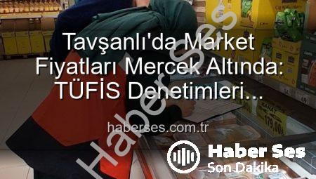 Tavşanlı’da Market Fiyatları Mercek Altında: TÜFİS Denetimleri Fırsatçılığa Geçit Vermiyor!