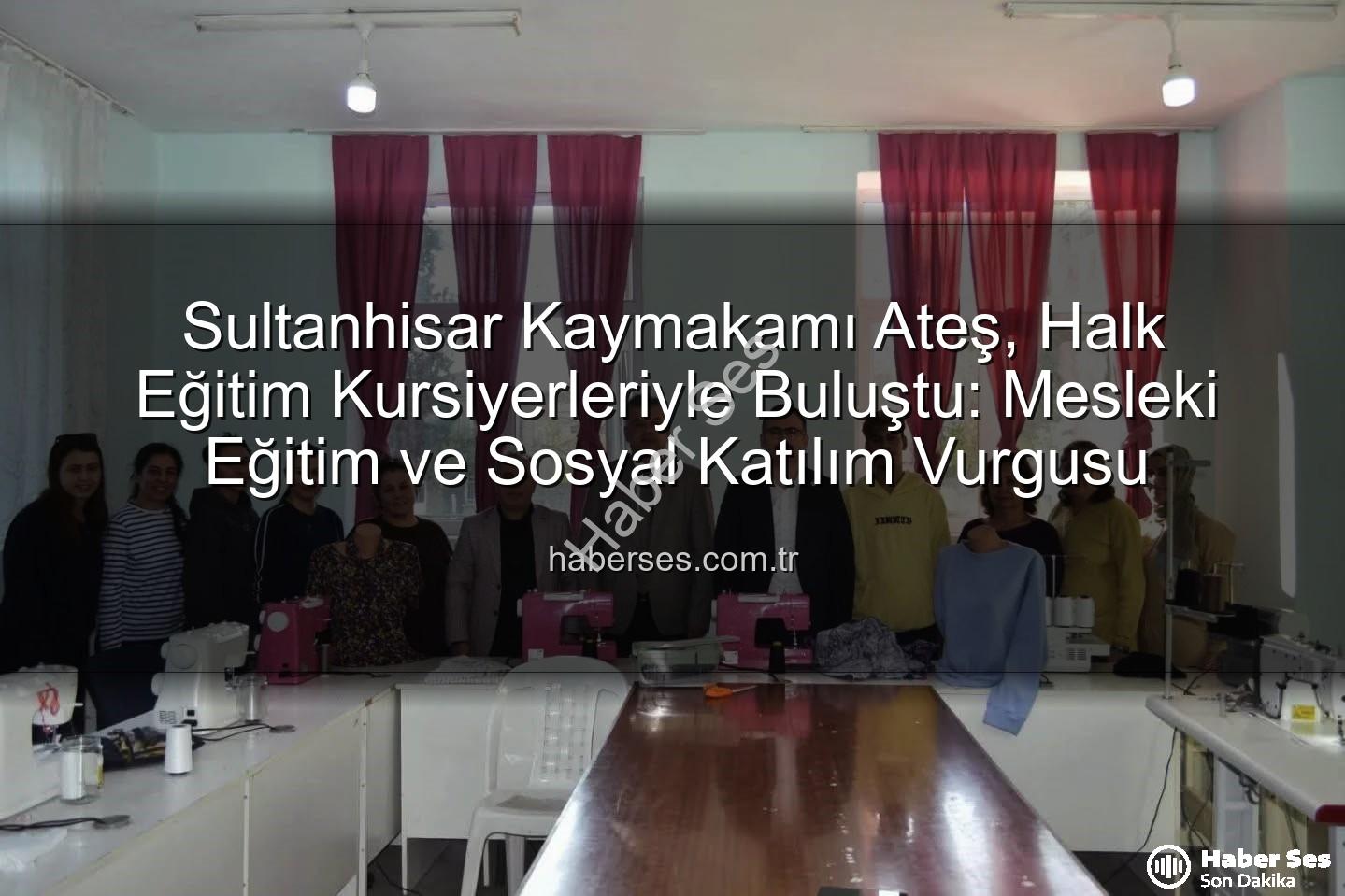 Sultanhisar Halk Eğitim - Sultanhisar Kaymakamı Ateş, Halk Eğitim Kursiyerleriyle Buluştu: Mesleki Eğitim ve Sosyal Katılım Vurgusu