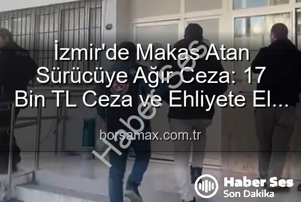 İzmir'de Makas Atarak Trafiği Tehlikeye Sokan Sürücüye Ağır Ceza: Ehliyetine El Konuldu, 17 Bin TL'den Fazla Cezası Var!