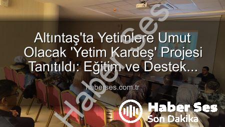 Altıntaş’ta Yetimlere Umut Olacak ‘Yetim Kardeş’ Projesi Tanıtıldı: Eğitim ve Destek Vurgusu