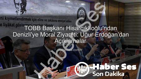 TOBB Başkanı Hisarcıklıoğlu’ndan Denizli’ye Moral Ziyareti: Uğur Erdoğan’dan Açıklamalar