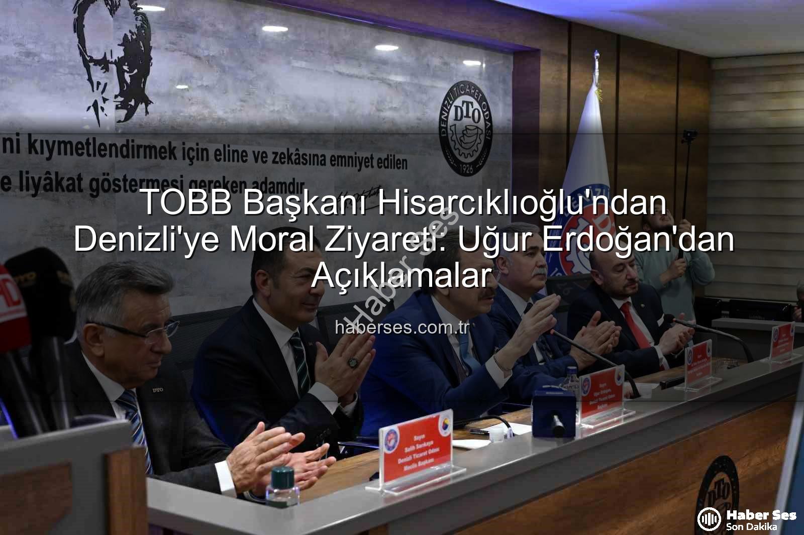 TOBB Başkanı Hisarcıklıoğlu - TOBB Başkanı Hisarcıklıoğlu'ndan Denizli'ye Moral Ziyareti: Uğur Erdoğan'dan Açıklamalar