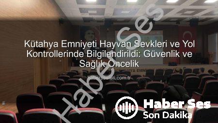 Kütahya Emniyeti Hayvan Sevkleri ve Yol Kontrolleri Konusunda Bilgilendirildi: Gıda Güvenliği İçin Önemli Adım