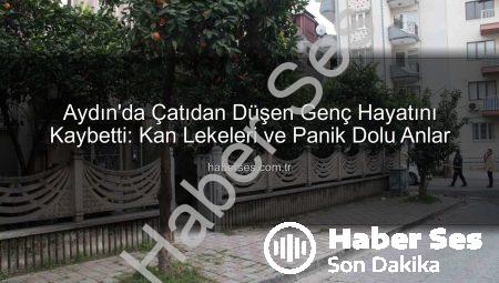 Aydın’da Çatıdan Düşen Genç Hayatını Kaybetti: Kan Lekeleri ve Panik Dolu Anlar